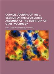 Council Journal of the Session of the Legislative Assembly of the Territory of Utah (Volume 27 ),1235811840,9781235811845
