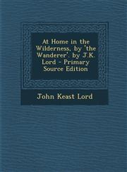 At Home in the Wilderness, by 'The Wanderer'. by J.K. Lord,1289549680,9781289549688