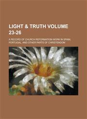 Light & Truth; A Record of Church Reformation Work in Spain, Portugal, and Other Parts of Christendom Volume 23-26,1234224879,9781234224875