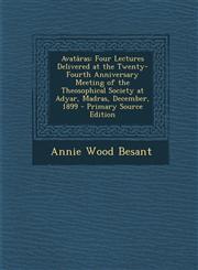 Avatâras Four Lectures Delivered at the Twenty-Fourth Anniversary Meeting of the Theosophical Society at Adyar, Madras, December, 1899 - Primary Source Edition,1295771543,9781295771547