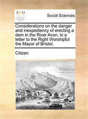 Considerations on the danger and inexpediency of erecting a dam in the River Avon, in a letter to the Right Worshipful the Mayor of Bristol.,1140985000,9781140985006