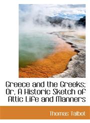 Greece and the Greeks; Or, A Historic Sketch of Attic Life and Manners,1103058223,9781103058228