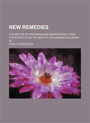 New remedies; the method of preparing and administering them their effects on the healthy and diseased economy, &c,1236579437,9781236579430