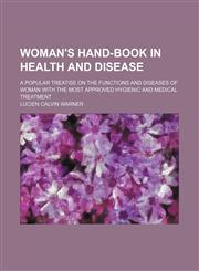 Woman's hand-book in health and disease; a popular treatise on the functions and diseases of woman with the most approved hygienic and medical treatment,1150136561,9781150136566