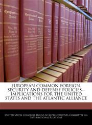 EUROPEAN COMMON FOREIGN, SECURITY AND DEFENSE POLICIES--IMPLICATIONS FOR THE UNITED STATES AND THE ATLANTIC ALLIANCE,1240454481,9781240454488