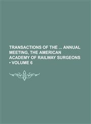 Transactions of the Annual Meeting, the American Academy of Railway Surgeons (Volume 6),1154427781,9781154427783