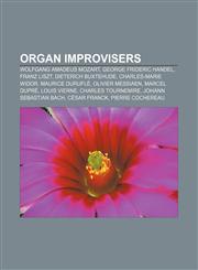 Organ improvisers Wolfgang Amadeus Mozart, George Frideric Handel, Franz Liszt, Dieterich Buxtehude, Charles-Marie Widor, Maurice Duruflé,1155571614,9781155571614