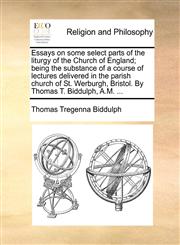 Essays on some select parts of the liturgy of the Church of England; being the substance of a course of lectures delivered in the parish church of St. Werburgh, Bristol. By Thomas T. Biddulph, A.M. ...,1140780239,9781140780236