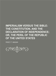 Imperialism Versus the Bible; The Constitution, and the Declaration of Independence Or, the Peril of the Republic of the United States,1151153222,9781151153227