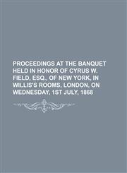Proceedings at the Banquet Held in Honor of Cyrus W. Field, Esq., of New York, in Willis's Rooms, London, on Wednesday, 1st July, 1868,1151402133,9781151402134
