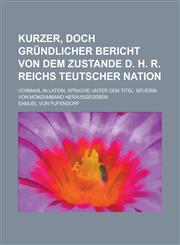 Kurzer, doch gründlicher Bericht von dem Zustande d. H. R. Reichs Teutscher Nation; vormahl in latein. Sprache unter dem Titel Severin von Monzambano herausgegeben,1236978420,9781236978424