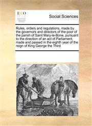 Rules, orders and regulations, made by the governors and directors of the poor of the parish of Saint Mary-le-Bone, pursuant to the direction of an act of Parliament, made and passed in the eighth year of the reign of King George the Third,117123239X,9781171232391