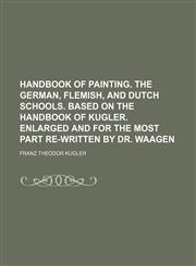 Handbook of painting. The German, Flemish, and Dutch schools. Based on the Handbook of Kugler. Enlarged and for the most part re-written by dr. Waagen,1154267210,9781154267211