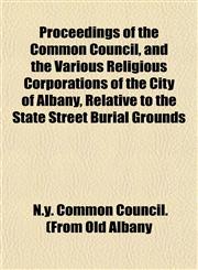 Proceedings of the Common Council, and the Various Religious Corporations of the City of Albany, Relative to the State Street Burial Grounds,1153102536,9781153102537