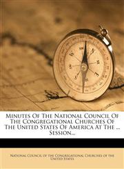 Minutes Of The National Council Of The Congregational Churches Of The United States Of America At The ... Session...,127167937X,9781271679379
