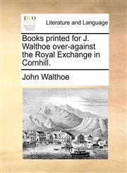 Books printed for J. Walthoe over-against the Royal Exchange in Cornhill.,1140952870,9781140952879