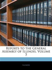 Reports to the General Assembly of Illinois, Volume 5,1144289246,9781144289247
