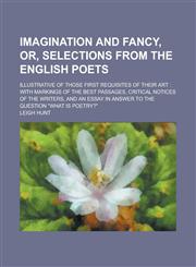 Imagination and Fancy, Or, Selections from the English Poets; Illustrative of Those First Requisites of Their Art with Markings of the Best Passages, Critical Notices of the Writers, and an Essay in Answer to the Question "What is,1236864948,9781236864949