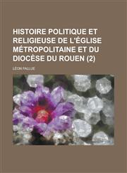 Histoire Politique Et Religieuse de L'Eglise Metropolitaine Et Du Diocese Du Rouen (2),1235703711,9781235703713