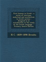 First Lessons in Greek A Series of Exercises, Analytical and Synthetical, in Greek Syntax; Designed as an Introduction to the Study of the Gr,1287882234,9781287882237