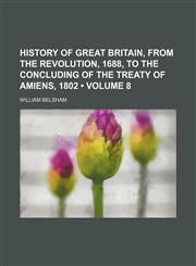 History of Great Britain, From the Revolution, 1688, to the Concluding of the Treaty of Amiens, 1802 (Volume 8),1150067462,9781150067464