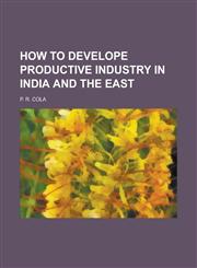 How to develope productive industry in India and the East,1230168281,9781230168289