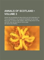 Annals of Scotland (Volume 3); From the Accession of Malcolm Iii in the Year Mlvii to the Accession of the House of Stewart in the Year Mccclxxi, to Which Are Added, Tracts Relative to the History and Antiquities of Scotland,1154400956,9781154400953