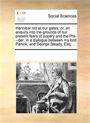 Hannibal not at our gates or, an enquiry into the grounds of our present fears of popery and the Pre---der: in a dialogue between my lord Panick, and George Steady, Esq; ...,1170072232,9781170072233