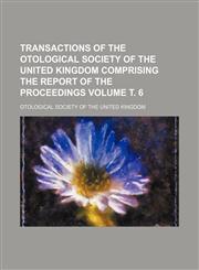 Transactions of the Otological Society of the United Kingdom Comprising the Report of the Proceedings Volume . 6,1236466918,9781236466914