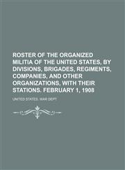 Roster of the Organized Militia of the United States, by Divisions, Brigades, Regiments, Companies, and Other Organizations, With Their Stations. February 1, 1908,1151277576,9781151277572