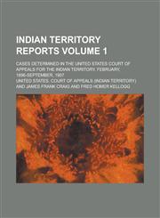 Indian Territory Reports; Cases Determined in the United States Court of Appeals for the Indian Territory, February, 1896-September, 1907 Volume 1,1234247534,9781234247539