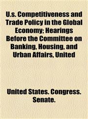 U.s. Competitiveness and Trade Policy in the Global Economy; Hearings Before the Committee on Banking, Housing, and Urban Affairs, United,1153575477,9781153575478