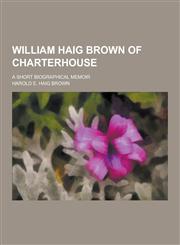 William Haig Brown of Charterhouse; A Short Biographical Memoir,1230305017,9781230305011
