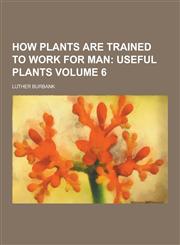How Plants Are Trained to Work for Man Volume 6,1230264566,9781230264561