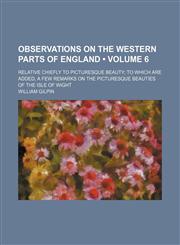 Observations on the Western Parts of England (Volume 6); Relative Chiefly to Picturesque Beauty to Which Are Added, a Few Remarks on the Picturesque Beauties of the Isle of Wight,1154171469,9781154171464
