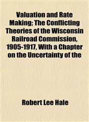 Valuation and Rate Making; The Conflicting Theories of the Wisconsin Railroad Commission, 1905-1917, With a Chapter on the Uncertainty of the,1152099353,9781152099357