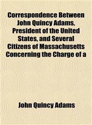 Correspondence Between John Quincy Adams, President of the United States, and Several Citizens of Massachusetts Concerning the Charge of a,1153373513,9781153373517