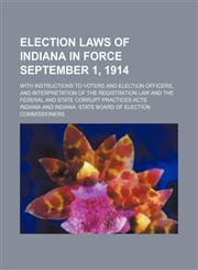 Election Laws of Indiana in Force September 1, 1914; With Instructions to Voters and Election Officers, and Interpretation of the Registration Law and the Federal and State Corrupt Practices Acts,1150343419,9781150343414
