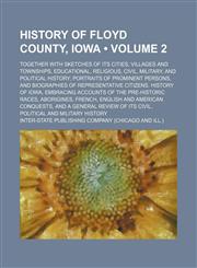 History of Floyd County, Iowa (Volume 2); Together With Sketches of Its Cities, Villages and Townships, Educational, Religious, Civil, Military, and Political History Portraits of Prominent Persons, and Biographies of Representative Citizens. History of I,1154268586,9781154268584