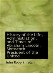 History of the Life, Administration, and Times of Abraham Lincoln, Sixteenth President of the United,1117008371,9781117008370