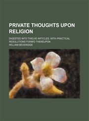 Private thoughts upon religion; digested into twelve articles, with practical resolutions form'd thereupon,1151033715,9781151033710