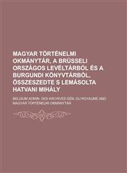 Magyar történelmi okmánytár, a Brüsseli országos levéltárból és a Burgundi könyvtárból, összeszedte s lemásolta Hatvani Mihály,1230106251,9781230106250