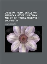 Guide to the Materials for American History in Roman and Other Italian Archives (Volume 128),1150109963,9781150109966