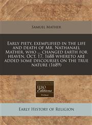 Early piety, exemplified in the life and death of Mr. Nathanael Mather, who ... changed earth for heaven, Oct. 17. 1688 whereto are added some discourses on the true nature (1689),1240794290,9781240794294