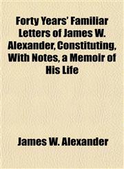 Forty Years' Familiar Letters of James W. Alexander, Constituting, With Notes, a Memoir of His Life,1154709760,9781154709766