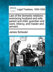 Law of the domestic relations embracing husband and wife, parent and child, guardian and ward, infancy, and master and servant.,1240195567,9781240195565