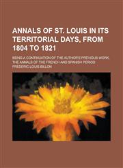 Annals of St. Louis in Its Territorial Days, from 1804 to 1821; Being a Continuation of the Author's Previous Work, the Annals of the French and Spanish Period,123010092X,9781230100920