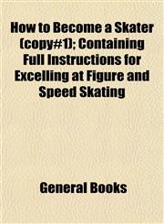 How to Become a Skater (copy#1); Containing Full Instructions for Excelling at Figure and Speed Skating,1152960881,9781152960886