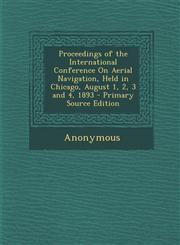 Proceedings of the International Conference on Aerial Navigation, Held in Chicago, August 1, 2, 3 and 4, 1893 - Primary Source Edition,1287956920,9781287956921