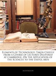 Elements of Technology Taken Chiefly from a Course of Lectures Delivered at Cambridge, On the Application of the Sciences to the Useful Arts,1145987001,9781145987005